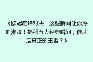 《欧冠巅峰对决,这些瞬间让你热血沸腾!揭秘五大经典瞬间,谁才是真正的王者?》