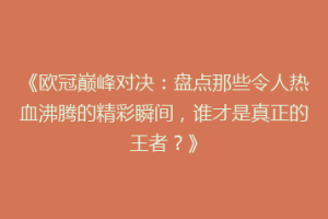 《欧冠巅峰对决：盘点那些令人热血沸腾的精彩瞬间，谁才是真正的王者？》