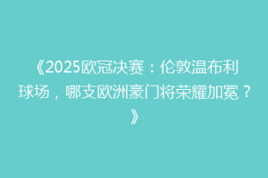 《2025欧冠决赛：伦敦温布利球场，哪支欧洲豪门将荣耀加冕？》