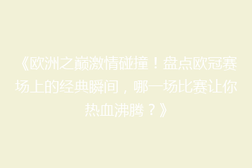 《欧洲之巅激情碰撞!盘点欧冠赛场上的经典瞬间,哪一场比赛让你热血沸腾?》