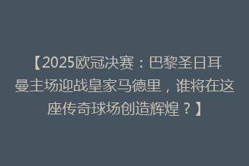 【2025欧冠决赛：巴黎圣日耳曼主场迎战皇家马德里，谁将在这座传奇球场创造辉煌？】