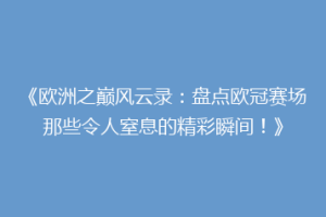 《欧洲之巅风云录：盘点欧冠赛场那些令人窒息的精彩瞬间！》