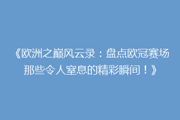 《欧洲之巅风云录:盘点欧冠赛场那些令人窒息的精彩瞬间!》