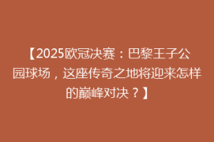 【2025欧冠决赛：巴黎王子公园球场，这座传奇之地将迎来怎样的巅峰对决？】