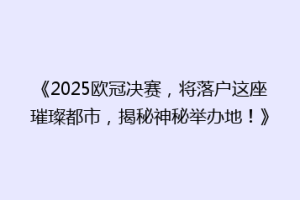 《2025欧冠决赛，将落户这座璀璨都市，揭秘神秘举办地！》