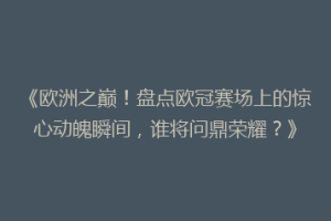 《欧洲之巅！盘点欧冠赛场上的惊心动魄瞬间，谁将问鼎荣耀？》