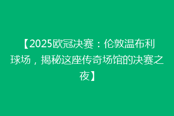 【2025欧冠决赛:伦敦温布利球场,揭秘这座传奇场馆的决赛之夜】