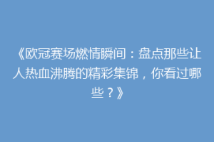 《欧冠赛场燃情瞬间：盘点那些让人热血沸腾的精彩集锦，你看过哪些？》