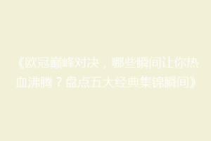 《欧冠巅峰对决，哪些瞬间让你热血沸腾？盘点五大经典集锦瞬间》