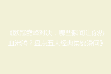 《欧冠巅峰对决,哪些瞬间让你热血沸腾?盘点五大经典集锦瞬间》