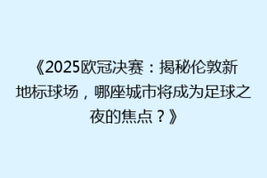 《2025欧冠决赛：揭秘伦敦新地标球场，哪座城市将成为足球之夜的焦点？》