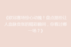 《欧冠赛场惊心动魄！盘点那些让人血脉贲张的精彩瞬间，你看过哪一场？》
