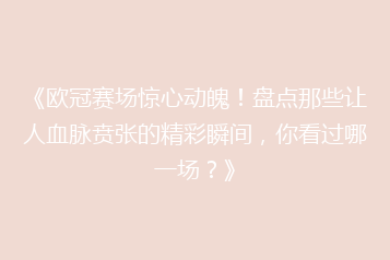 《欧冠赛场惊心动魄!盘点那些让人血脉贲张的精彩瞬间,你看过哪一场?》