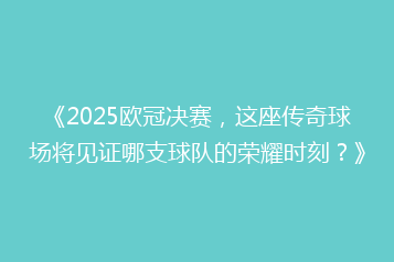 《2025欧冠决赛,这座传奇球场将见证哪支球队的荣耀时刻?》