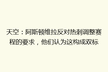 天空:阿斯顿维拉反对热刺调整赛程的要求,他们认为这构成双标