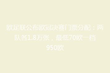 欧足联公布欧冠决赛门票分配：两队各1.8万张，最低70欧一档950欧