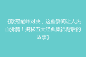 《欧冠巅峰对决，这些瞬间让人热血沸腾！揭秘五大经典集锦背后的故事》