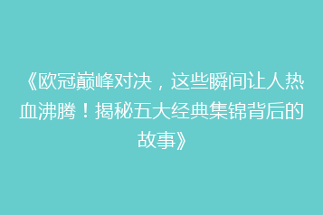 《欧冠巅峰对决,这些瞬间让人热血沸腾!揭秘五大经典集锦背后的故事》