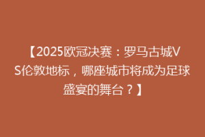 【2025欧冠决赛：罗马古城VS伦敦地标，哪座城市将成为足球盛宴的舞台？】