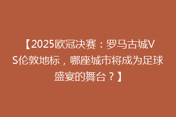 【2025欧冠决赛:罗马古城VS伦敦地标,哪座城市将成为足球盛宴的舞台?】
