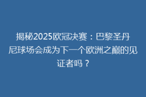揭秘2025欧冠决赛：巴黎圣丹尼球场会成为下一个欧洲之巅的见证者吗？