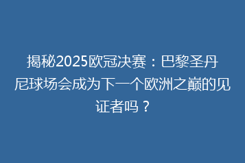揭秘2025欧冠决赛:巴黎圣丹尼球场会成为下一个欧洲之巅的见证者吗?