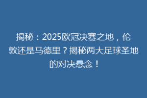 揭秘：2025欧冠决赛之地，伦敦还是马德里？揭秘两大足球圣地的对决悬念！