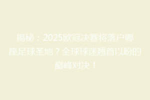 揭秘：2025欧冠决赛将落户哪座足球圣地？全球球迷翘首以盼的巅峰对决！