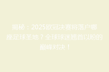 揭秘：2025欧冠决赛将落户哪座足球圣地？全球球迷翘首以盼的巅峰对决！