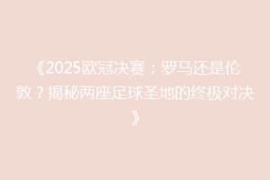 《2025欧冠决赛：罗马还是伦敦？揭秘两座足球圣地的终极对决》