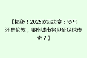 【揭秘！2025欧冠决赛：罗马还是伦敦，哪座城市将见证足球传奇？】