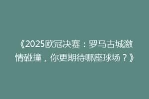 《2025欧冠决赛：罗马古城激情碰撞，你更期待哪座球场？》