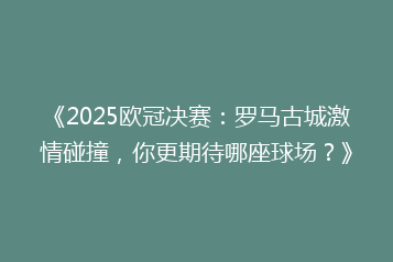 《2025欧冠决赛：罗马古城激情碰撞，你更期待哪座球场？》