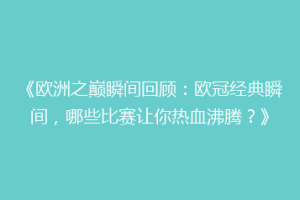 《欧洲之巅瞬间回顾：欧冠经典瞬间，哪些比赛让你热血沸腾？》