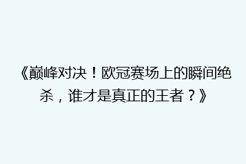 《巅峰对决!欧冠赛场上的瞬间绝杀,谁才是真正的王者?》
