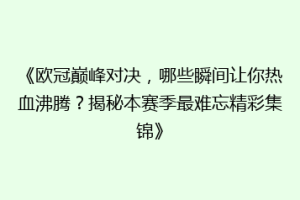 《欧冠巅峰对决，哪些瞬间让你热血沸腾？揭秘本赛季最难忘精彩集锦》