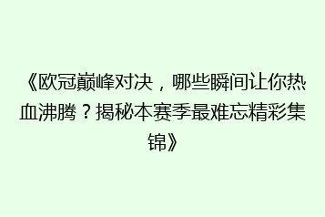 《欧冠巅峰对决,哪些瞬间让你热血沸腾?揭秘本赛季最难忘精彩集锦》