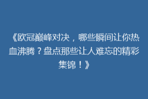 《欧冠巅峰对决，哪些瞬间让你热血沸腾？盘点那些让人难忘的精彩集锦！》