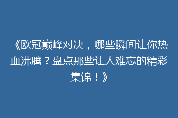 《欧冠巅峰对决,哪些瞬间让你热血沸腾?盘点那些让人难忘的精彩集锦!》