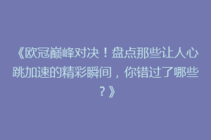 《欧冠巅峰对决！盘点那些让人心跳加速的精彩瞬间，你错过了哪些？》