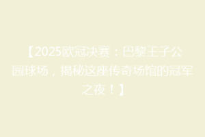 【2025欧冠决赛：巴黎王子公园球场，揭秘这座传奇场馆的冠军之夜！】