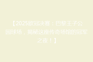【2025欧冠决赛:巴黎王子公园球场,揭秘这座传奇场馆的冠军之夜!】