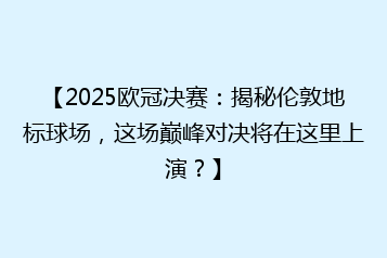 【2025欧冠决赛:揭秘伦敦地标球场,这场巅峰对决将在这里上演?】