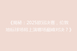 《揭秘：2025欧冠决赛，伦敦地标球场将上演哪场巅峰对决？》
