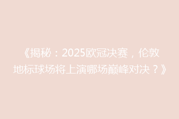 《揭秘:2025欧冠决赛,伦敦地标球场将上演哪场巅峰对决?》