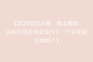 《2025欧冠决赛，悬念揭晓：这座足球圣地会成为下一个冠军诞生地吗？》
