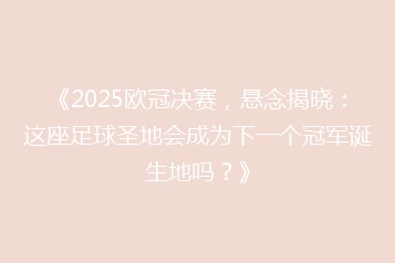 《2025欧冠决赛,悬念揭晓:这座足球圣地会成为下一个冠军诞生地吗?》