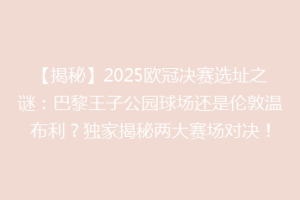【揭秘】2025欧冠决赛选址之谜：巴黎王子公园球场还是伦敦温布利？独家揭秘两大赛场对决！