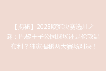 【揭秘】2025欧冠决赛选址之谜:巴黎王子公园球场还是伦敦温布利?独家揭秘两大赛场对决!