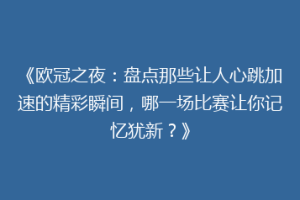 《欧冠之夜：盘点那些让人心跳加速的精彩瞬间，哪一场比赛让你记忆犹新？》
